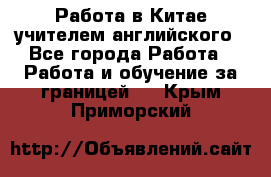 Работа в Китае учителем английского - Все города Работа » Работа и обучение за границей   . Крым,Приморский